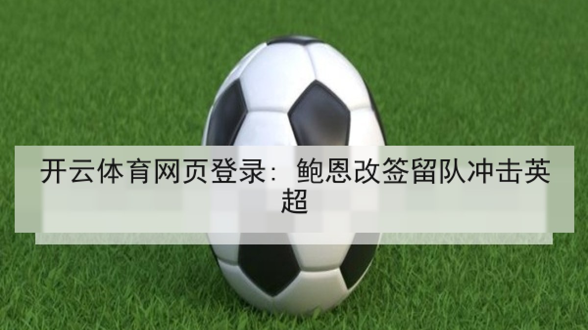 开云体育网页登录: 鲍恩改签留队冲击英超 开云体育网页登录: 鲍恩改签留队冲击英超